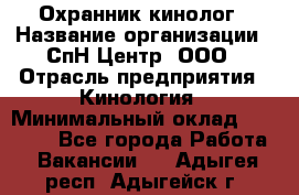 Охранник-кинолог › Название организации ­ СпН Центр, ООО › Отрасль предприятия ­ Кинология › Минимальный оклад ­ 18 000 - Все города Работа » Вакансии   . Адыгея респ.,Адыгейск г.